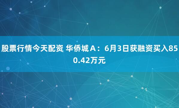 股票行情今天配资 华侨城Ａ：6月3日获融资买入850.42万元