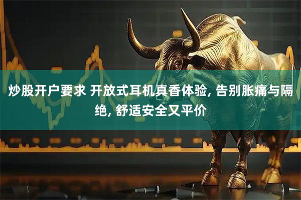 炒股开户要求 开放式耳机真香体验, 告别胀痛与隔绝, 舒适安全又平价