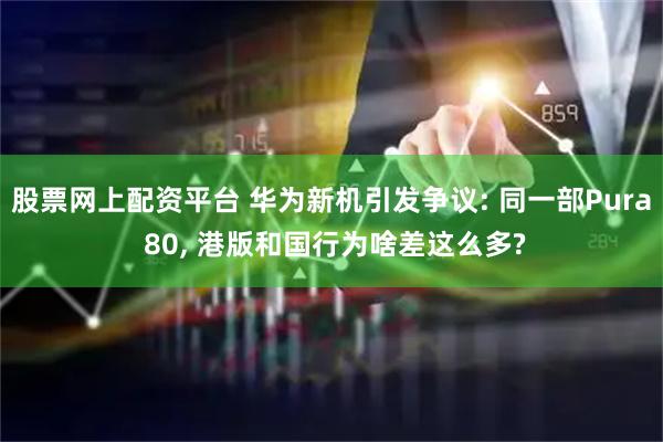 股票网上配资平台 华为新机引发争议: 同一部Pura 80, 港版和国行为啥差这么多?