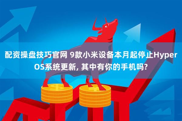 配资操盘技巧官网 9款小米设备本月起停止HyperOS系统更新, 其中有你的手机吗?