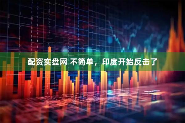 配资实盘网 不简单，印度开始反击了