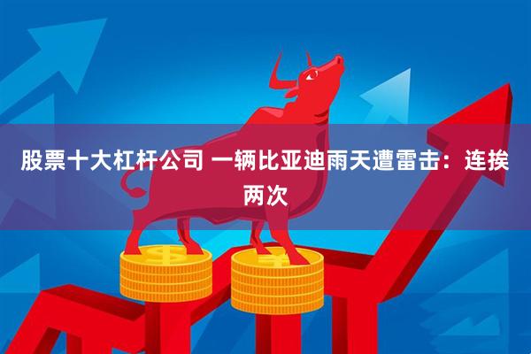 股票十大杠杆公司 一辆比亚迪雨天遭雷击：连挨两次