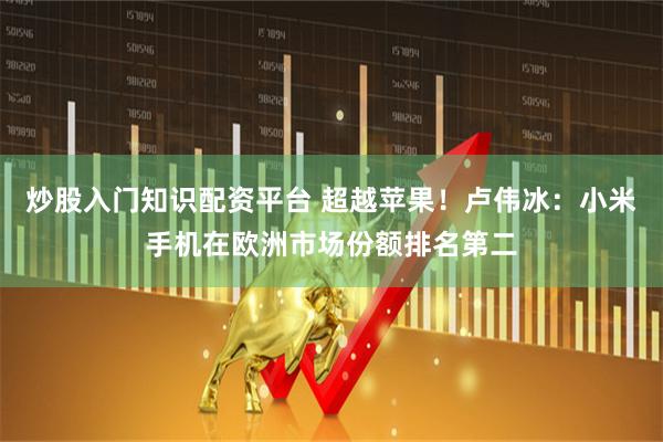 炒股入门知识配资平台 超越苹果！卢伟冰：小米手机在欧洲市场份额排名第二