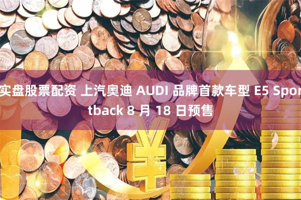 实盘股票配资 上汽奥迪 AUDI 品牌首款车型 E5 Sportback 8 月 18 日预售
