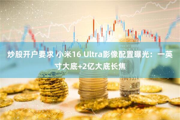 炒股开户要求 小米16 Ultra影像配置曝光：一英寸大底+2亿大底长焦