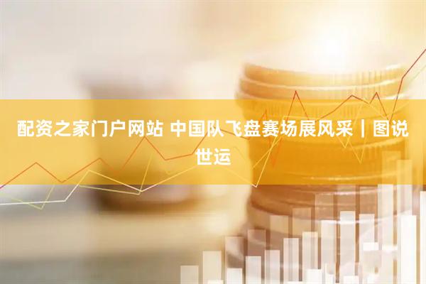 配资之家门户网站 中国队飞盘赛场展风采｜图说世运