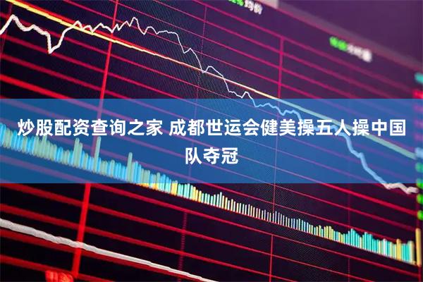 炒股配资查询之家 成都世运会健美操五人操中国队夺冠