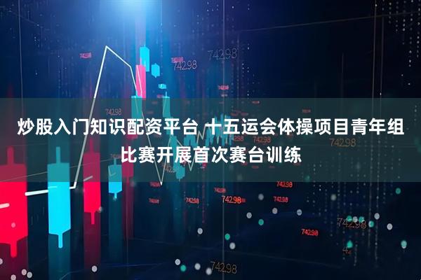 炒股入门知识配资平台 十五运会体操项目青年组比赛开展首次赛台训练