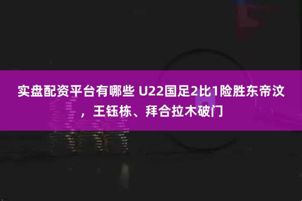 实盘配资平台有哪些 U22国足2比1险胜东帝汶，王钰栋、拜合拉木破门