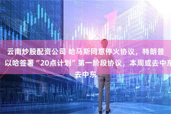 云南炒股配资公司 哈马斯同意停火协议，特朗普：以哈签署“20点计划”第一阶段协议，本周或去中东