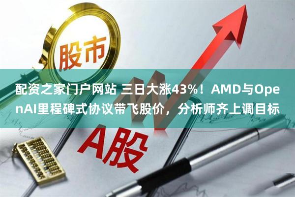 配资之家门户网站 三日大涨43%！AMD与OpenAI里程碑式协议带飞股价，分析师齐上调目标