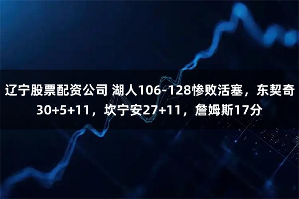 辽宁股票配资公司 湖人106-128惨败活塞,东契奇30+5+11,坎宁安27+11,詹姆斯17分