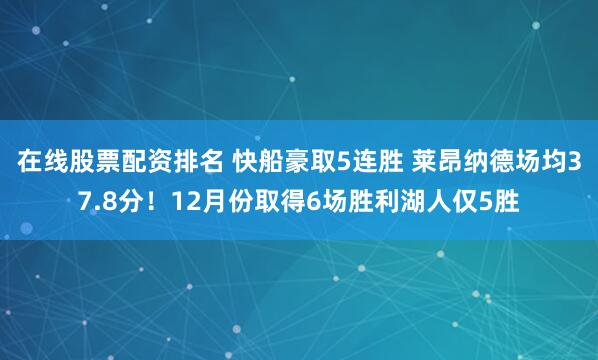 在线股票配资排名 快船豪取5连胜 莱昂纳德场均37.8分！12月份取得6场胜利湖人仅5胜