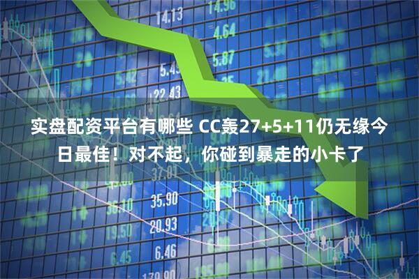 实盘配资平台有哪些 CC轰27+5+11仍无缘今日最佳!对不起,你碰到暴走的小卡了