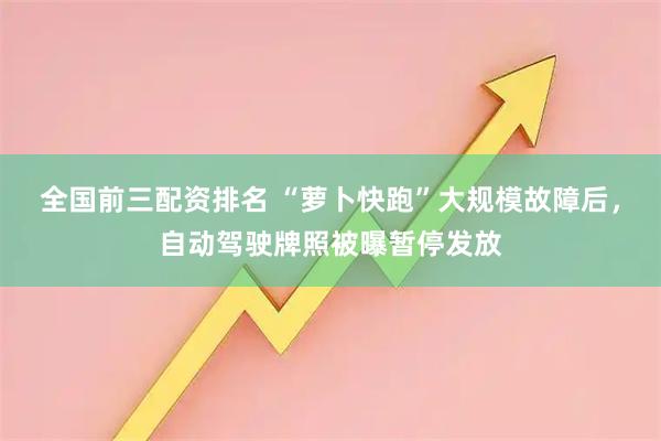 全国前三配资排名 “萝卜快跑”大规模故障后，自动驾驶牌照被曝暂停发放